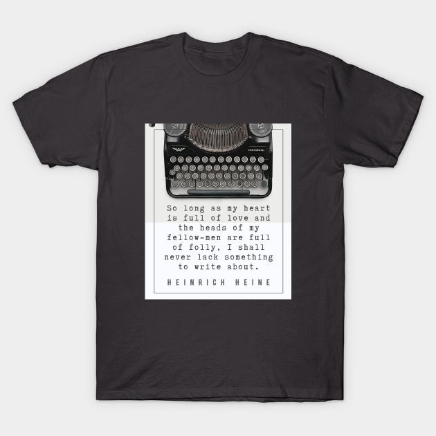 Heinrich Heine quote: So long as my heart is full of love and the heads of my fellow-men are full of folly, I shall never lack something to write about. T-Shirt by artbleed